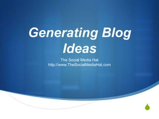 S
Generating Blog
Ideas
The Social Media Hat
http://www.TheSocialMediaHat.com
 