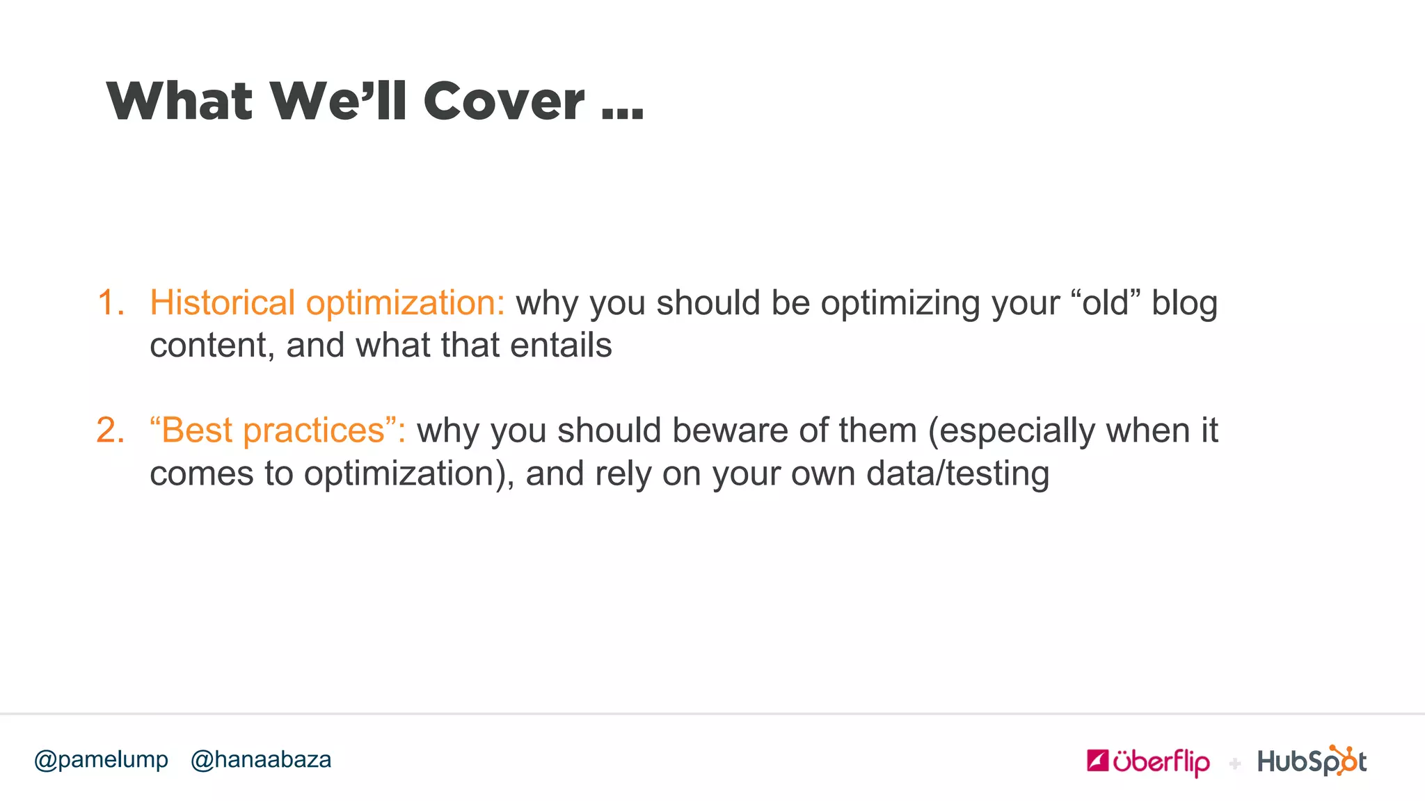 @hanaabaza@pamelump
What We’ll Cover …
1.  Historical optimization: why you should be optimizing your “old” blog
content, and what that entails
2.  “Best practices”: why you should beware of them (especially when it
comes to optimization), and rely on your own data/testing
 