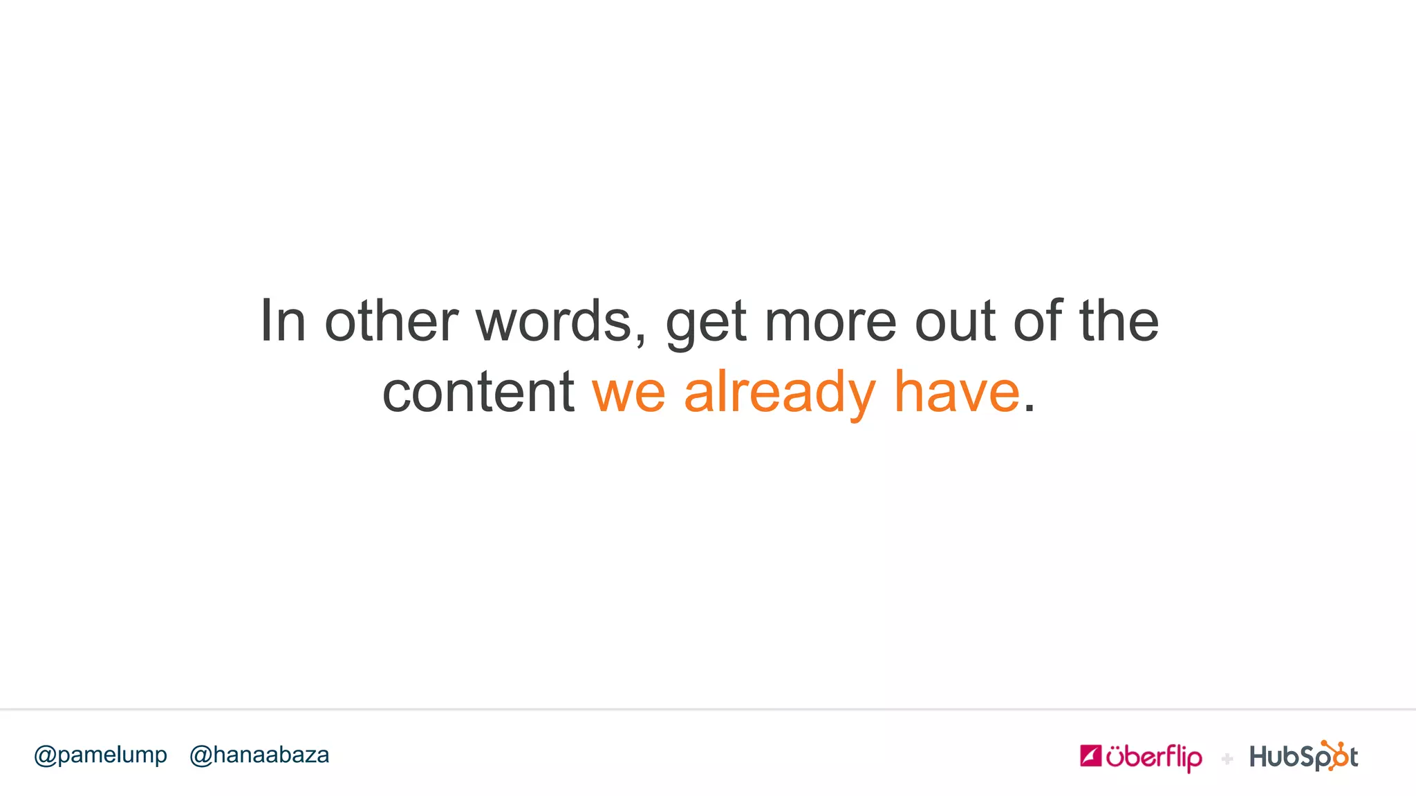 @hanaabaza@pamelump
In other words, get more out of the
content we already have.
 