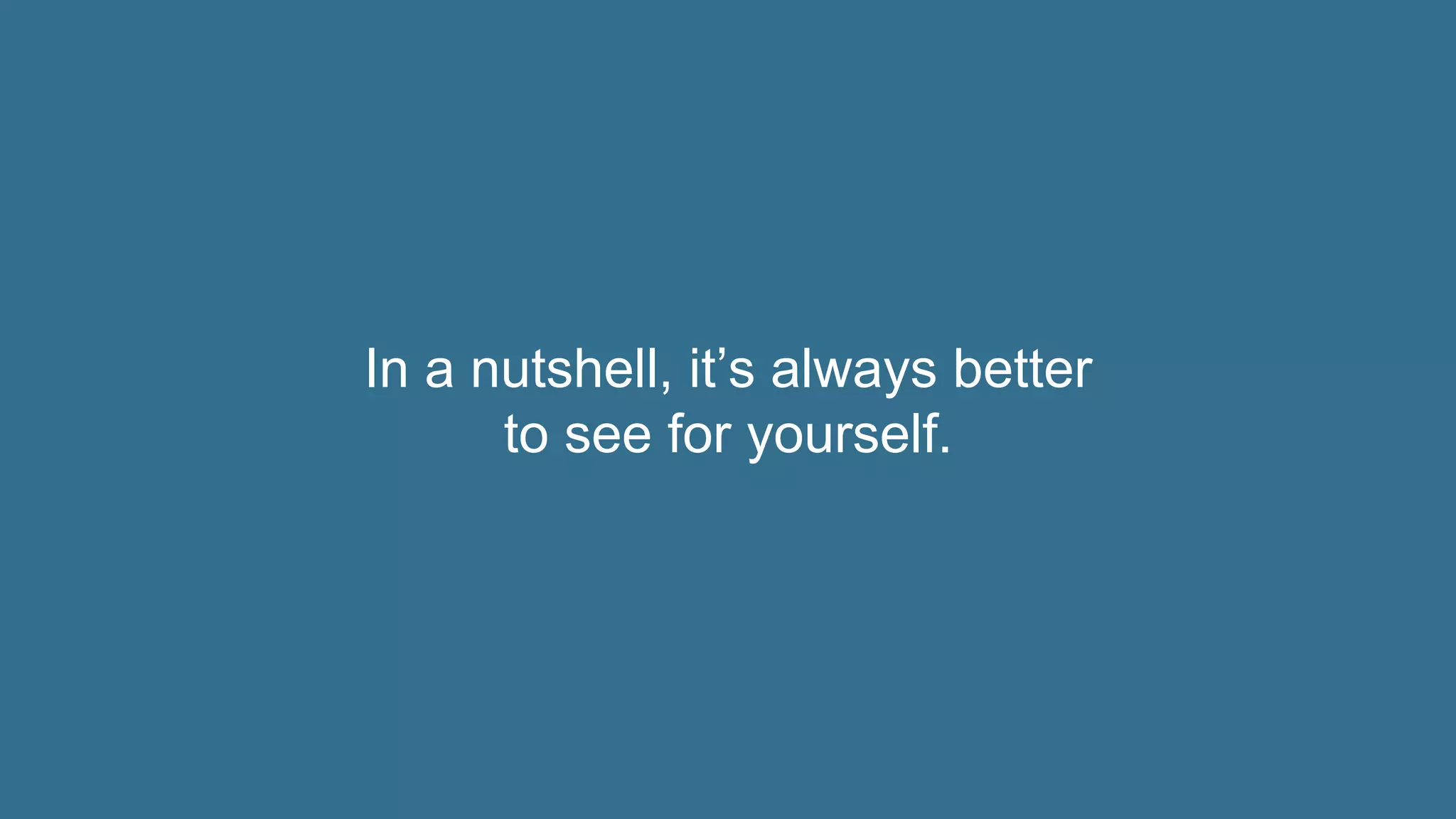 In a nutshell, it’s always better
to see for yourself.
 