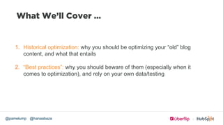 @hanaabaza@pamelump
What We’ll Cover …
1.  Historical optimization: why you should be optimizing your “old” blog
content, ...