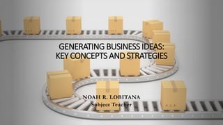GENERATING BUSINESS IDEAS:
KEY CONCEPTS AND STRATEGIES
NOAH R. LOBITANA
Subject Teacher
 