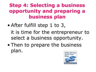 Step 4: Selecting a business
opportunity and preparing a
business plan
• After fulfill step 1 to 3,
it is time for the entrepreneur to
select a business opportunity.
• Then to prepare the business
plan.

 