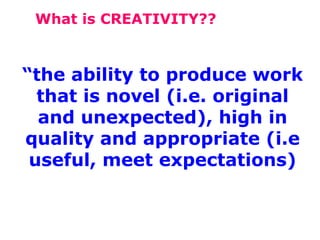What is CREATIVITY??

“the ability to produce work
that is novel (i.e. original
and unexpected), high in
quality and appropriate (i.e
useful, meet expectations)

 