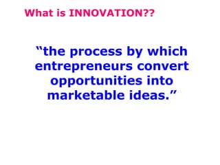 What is INNOVATION??

“the process by which
entrepreneurs convert
opportunities into
marketable ideas.”

 