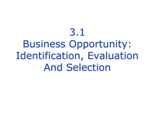 3.1
Business Opportunity:
Identification, Evaluation
And Selection

 