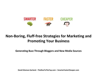 Non-Boring, Fluff-free Strategies for Marketing and Promoting Your Business Generating Buzz Through Bloggers and New Media Sources David Siteman Garland – TheRiseToTheTop.com – SmarterFasterCheaper.com 