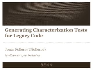Generating Characterization Tests for Legacy Code Jonas Follesø (@follesoe) JavaZone 2010, 09. September 