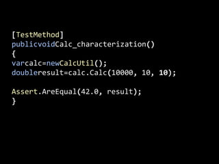 [TestMethod]publicvoidCalc_characterization(){varcalc=newCalcUtil();doubleresult=calc.Calc(10000, 10, 10);Assert.AreEqual(42.0, result);            }