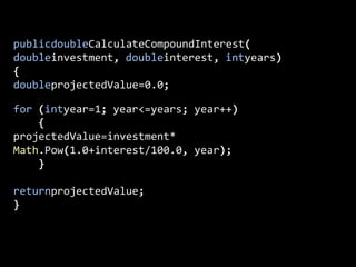 publicdoubleCalculateCompoundInterest(doubleinvestment, doubleinterest, intyears){doubleprojectedValue=0.0;for (intyear=1; year<=years; year++)    {projectedValue=investment*Math.Pow(1.0+interest/100.0, year);    }returnprojectedValue;}