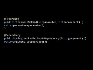@RecordingpublicintexampleMethod(intparameter, intparameter2) {returnparameter+parameter2;}@DependencypublicStringinvokedMethodOnDependency(Stringargument) {returnargument.toUpperCase();}