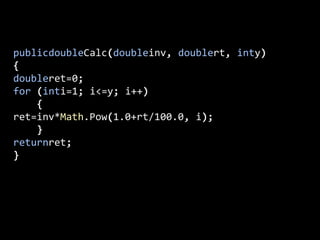 publicdoubleCalc(doubleinv, doublert, inty){doubleret=0;for (inti=1; i<=y; i++)    {ret=inv*Math.Pow(1.0+rt/100.0, i);    }returnret;}