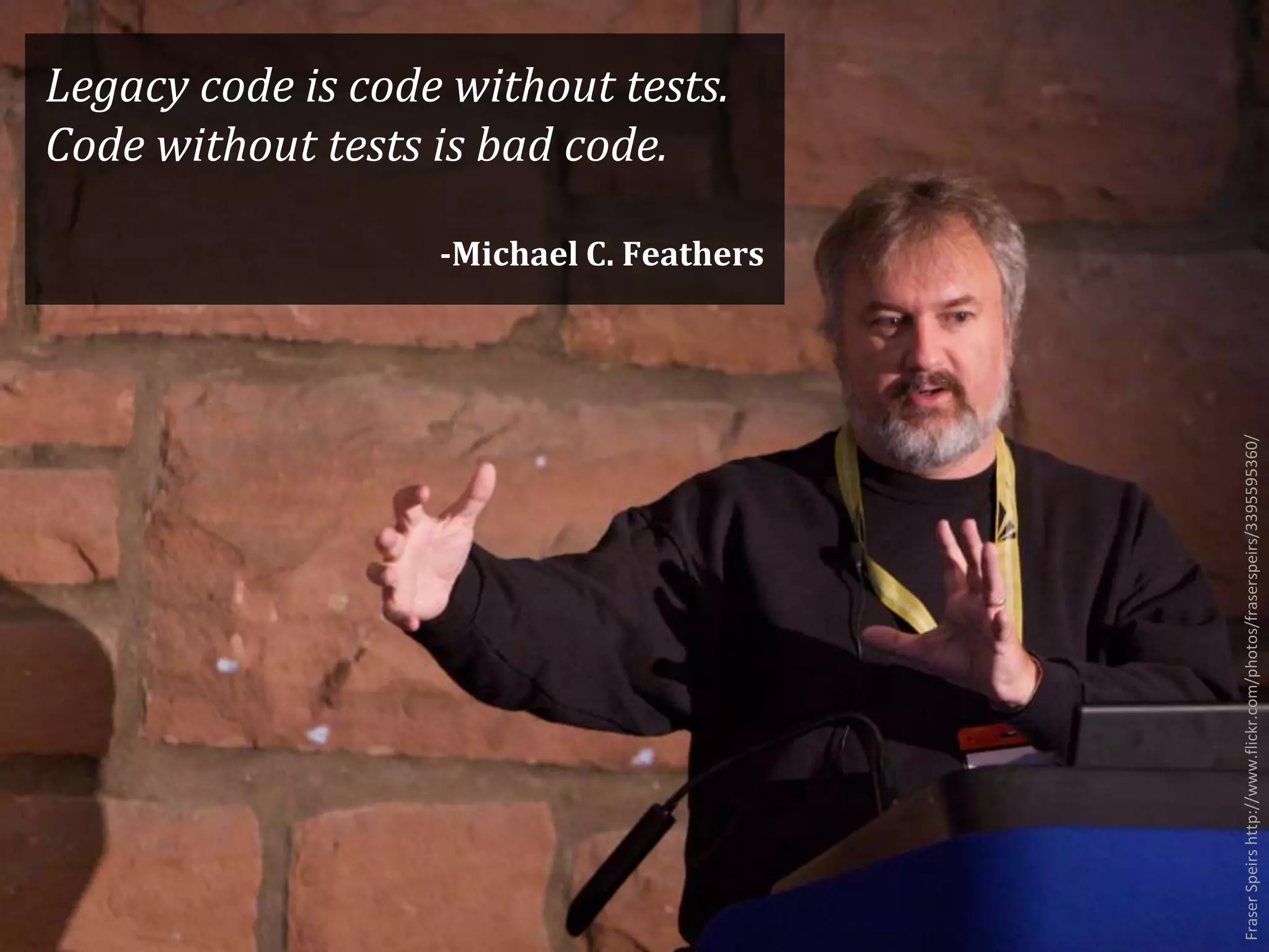 FraserSpeirshttp://www.flickr.com/photos/fraserspeirs/3395595360/
Legacy code is code without tests.
Code without tests is bad code.
-Michael C. Feathers
 