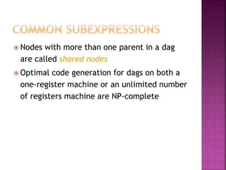  Nodes with more than one parent in a dag
are called shared nodes
 Optimal code generation for dags on both a
one-register machine or an unlimited number
of registers machine are NP-complete
 