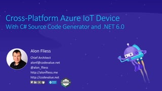 Cross-Platform Azure IoT Device
With C# Source Code Generator and .NET 6.0
Alon Fliess
Chief Architect
alonf@codevalue.net
@alon_fliess
http://alonfliess.me
http://codevalue.net
 