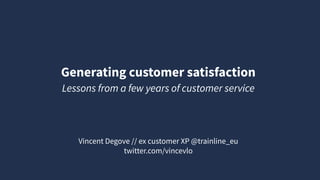 Generating customer satisfaction
Vincent Degove // ex customer XP @trainline_eu
twitter.com/vincevlo
Lessons from a few years of customer service
 