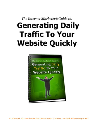 The Internet Marketer’s Guide to:
Generating Daily
Traffic To Your
Website Quickly
CLICK HERE TO LEARN HOW YOU CAN GENERAT...