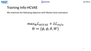 Training Info-HCVAE
19
We maximize the following objective with Monte Carlo estimators
𝑚𝑎𝑥!ℒ"#$%& + 𝜆ℒ'()*
Θ ≔ {𝜙, 𝜓, 𝜃, 𝑊}
 
