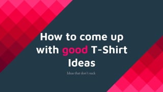 How to come up
with good T-Shirt
Ideas
Ideas that don’t suck
 
