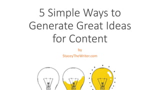 5 Simple Ways to
Generate Great Ideas
for Content
by
StaceyTheWriter.com
 
