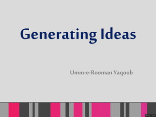 Generating Ideas 
Umm-e-Rooman Yaqoob 
 