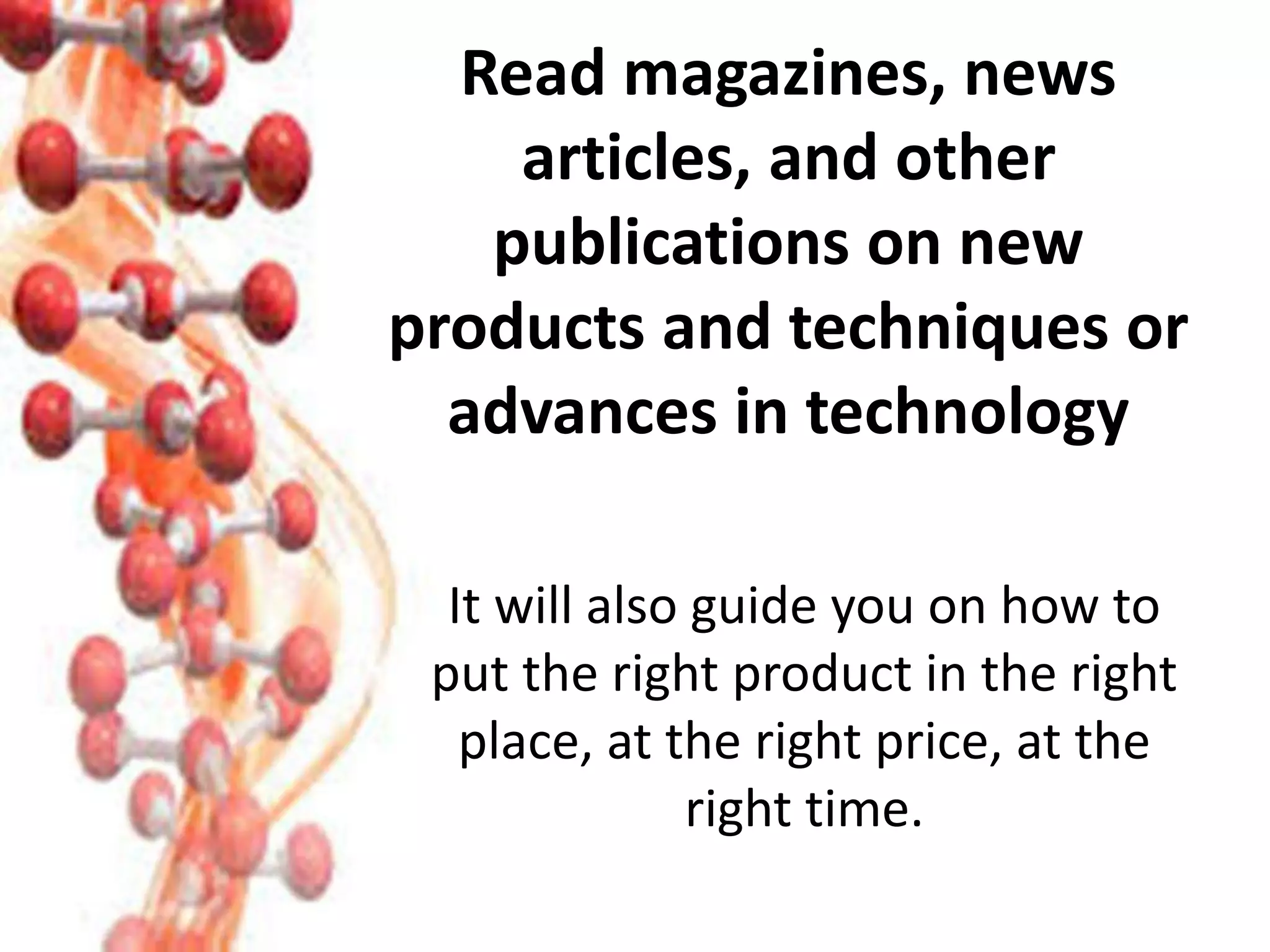 Read magazines, news
articles, and other
publications on new
products and techniques or
advances in technology
It will also guide you on how to
put the right product in the right
place, at the right price, at the
right time.