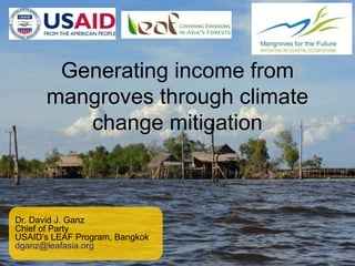 Generating income from
mangroves through climate
change mitigation
Dr. David J. Ganz
Chief of Party
USAID’s LEAF Program, Bangkok
dganz@leafasia.org
 