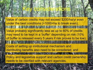 Key considerations
Value of carbon credits may not exceed $200/ha/yr even
under the best conditions (>1000+ha to break eve...