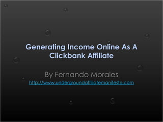 Generating Income Online As A Clickbank Affiliate By Fernando Morales http://www.undergroundaffiliatemanifesto.com 