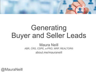Generating
Buyer and Seller Leads
Maura Neill
ABR, CRS, CDPE, e-PRO, MRP, REALTOR®
about.me/mauraneill
@MauraNeill
 