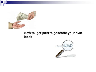 How to get paid to generate your own
leads
 