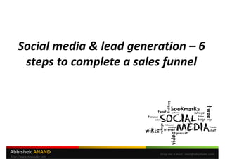 Social media & lead generation – 6
     steps to complete a sales funnel




Abhishek ANAND               Drop me a mail: mail@abyshake.com
http://www.abyshake.com
 