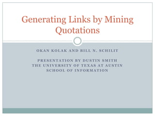 Generating Links by Mining
        Quotations

   OKAN KOLAK AND BILL N. SCHILIT

    PRESENTATION BY DUSTIN SMITH
  THE UNIVERSITY OF TEXAS AT AUSTIN
       SCHOOL OF INFORMATION
 