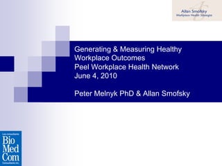 Generating & Measuring Healthy
Workplace Outcomes
Peel Workplace Health Network
June 4, 2010

Peter Melnyk PhD & Allan Smofsky
 