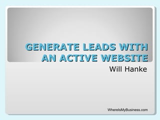 GENERATE LEADS WITH AN ACTIVE WEBSITE Will Hanke WhereIsMyBusiness.com 