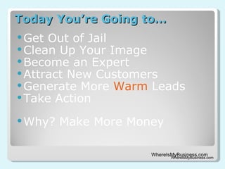 Today You’re Going to… Get Out of Jail Clean Up Your Image Become an Expert Attract New Customers Generate More  Warm  Leads Take Action Why? Make More Money WhereIsMyBusiness.com 