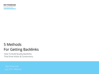 How To Build Quality Backlinks  
That Drive Visitor & Conversions.
5 Methods  
For Getting Backlinks
Roy Povarchik
July 2015 Webinar
 