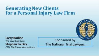 Larry Bodine
The Law Blog Guru
Stephen Fairley
CEO, The Rainmaker Institute
Generating New Clients
for a Personal Injury Law Firm
Sponsored by
The National Trial Lawyers
 