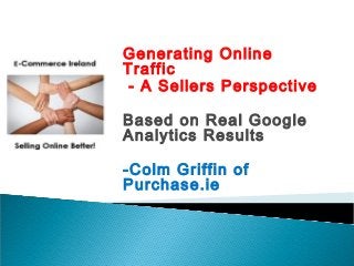 Generating Online
Traffic
- A Sellers Perspective
Based on Real Google
Analytics Results
-Colm Griffin of
Purchase.ie
 
