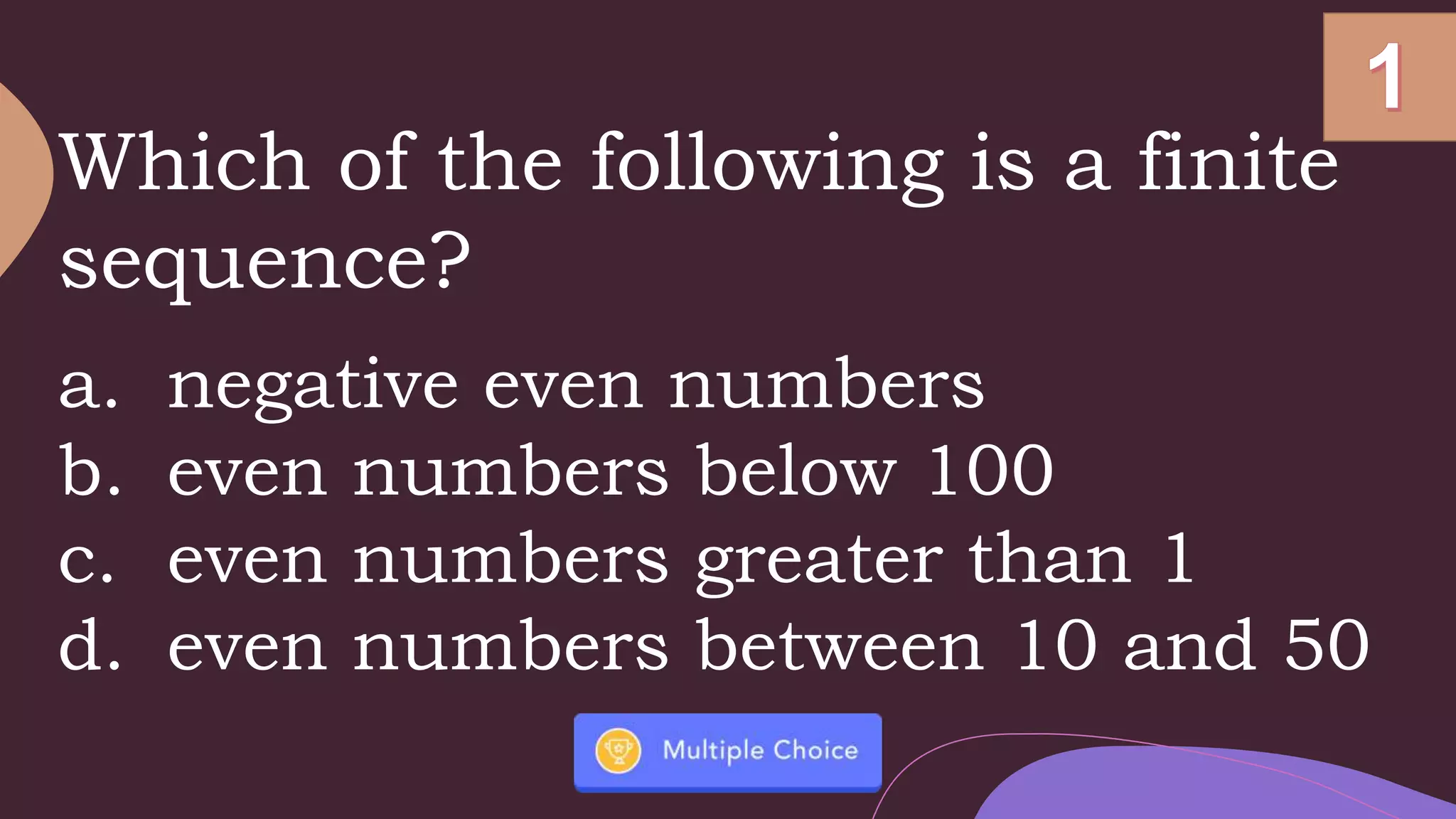 Which of the following is a finite
sequence?
a. negative even numbers
b. even numbers below 100
c. even numbers greater than 1
d. even numbers between 10 and 50
 