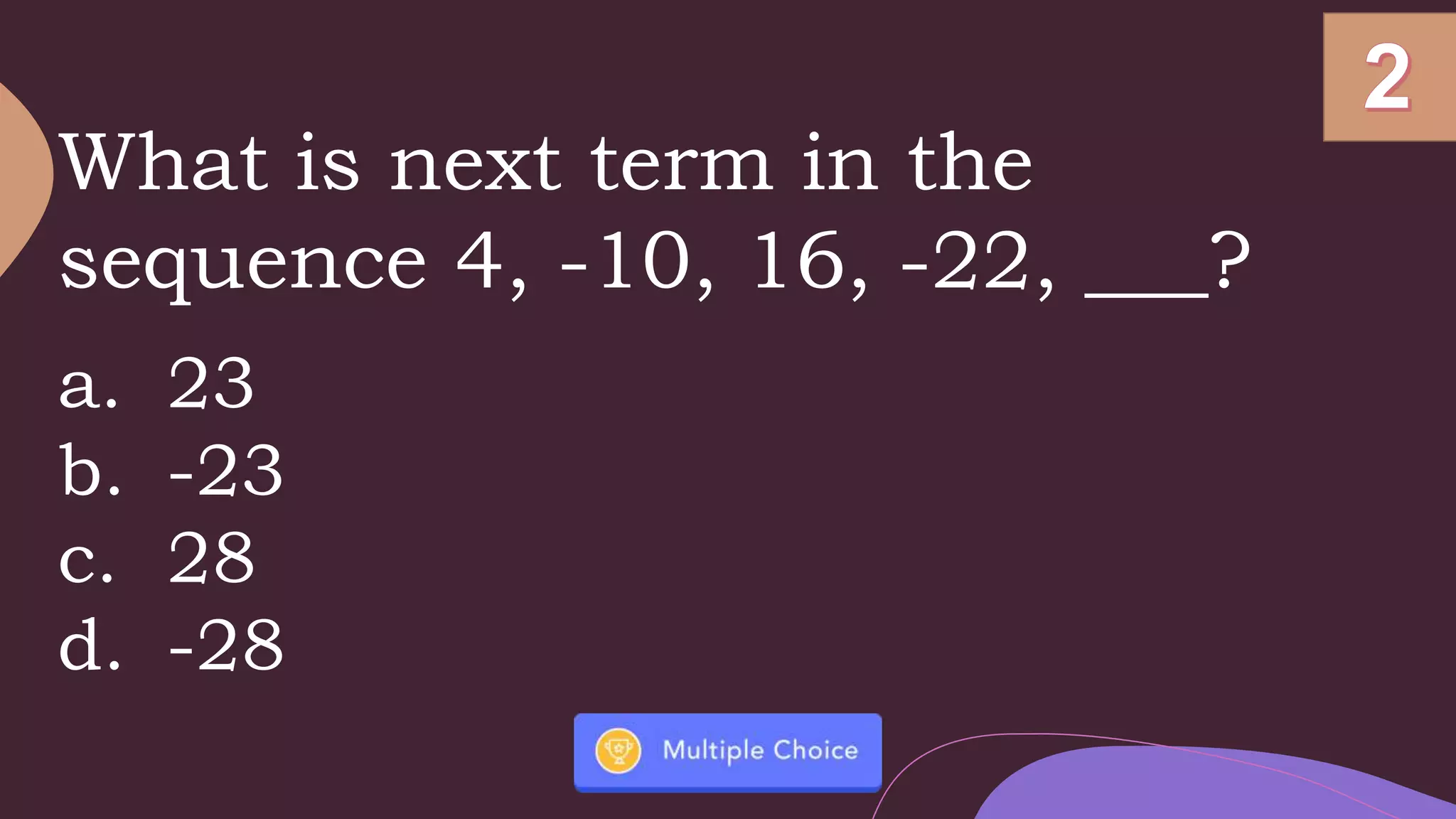 What is next term in the
sequence 4, -10, 16, -22, ___?
a. 23
b. -23
c. 28
d. -28
 