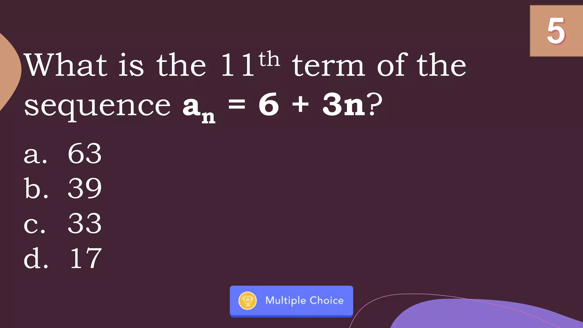 What is the 11th term of the
sequence an = 6 + 3n?
a. 63
b. 39
c. 33
d. 17
 