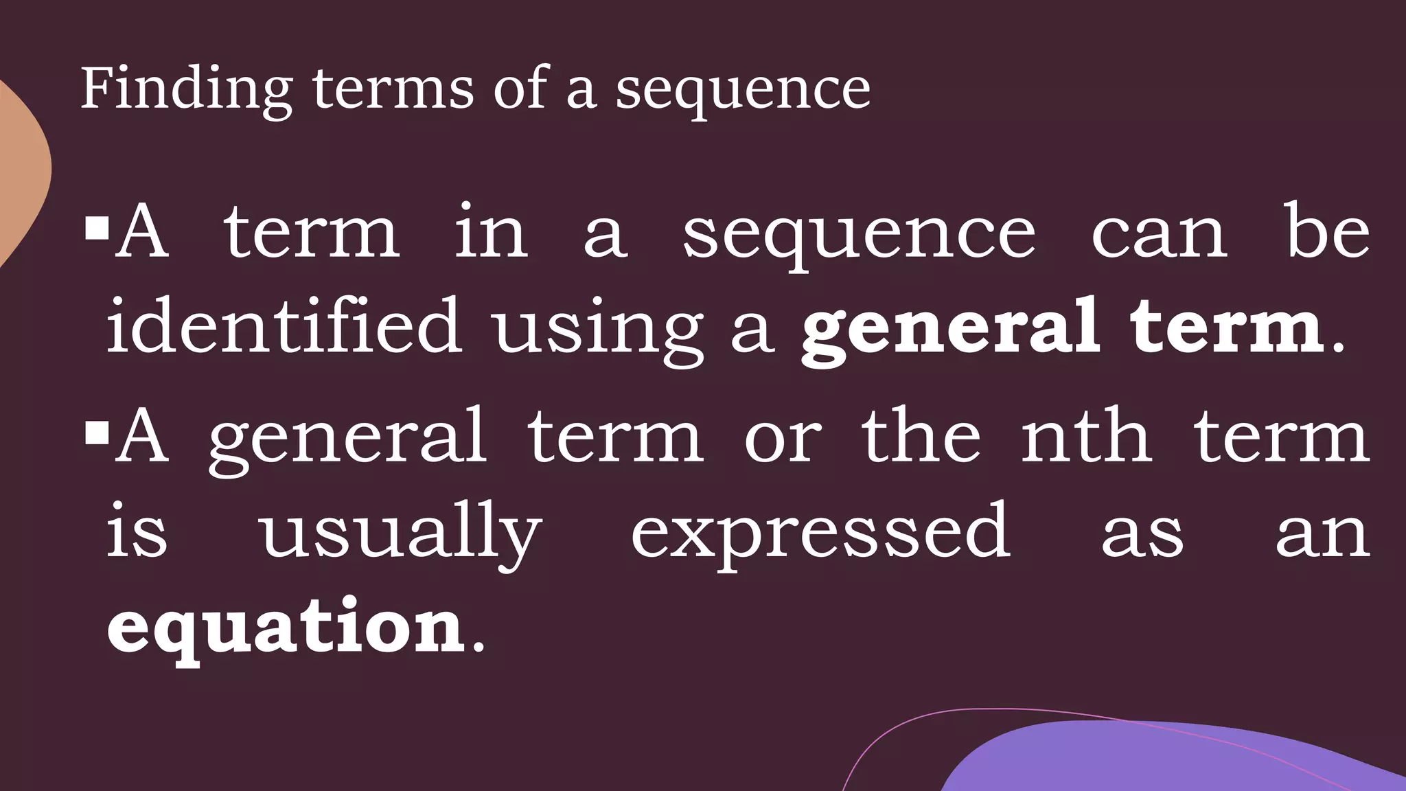 Finding terms of a sequence
A term in a sequence can be
identified using a general term.
A general term or the nth term
is usually expressed as an
equation.
 