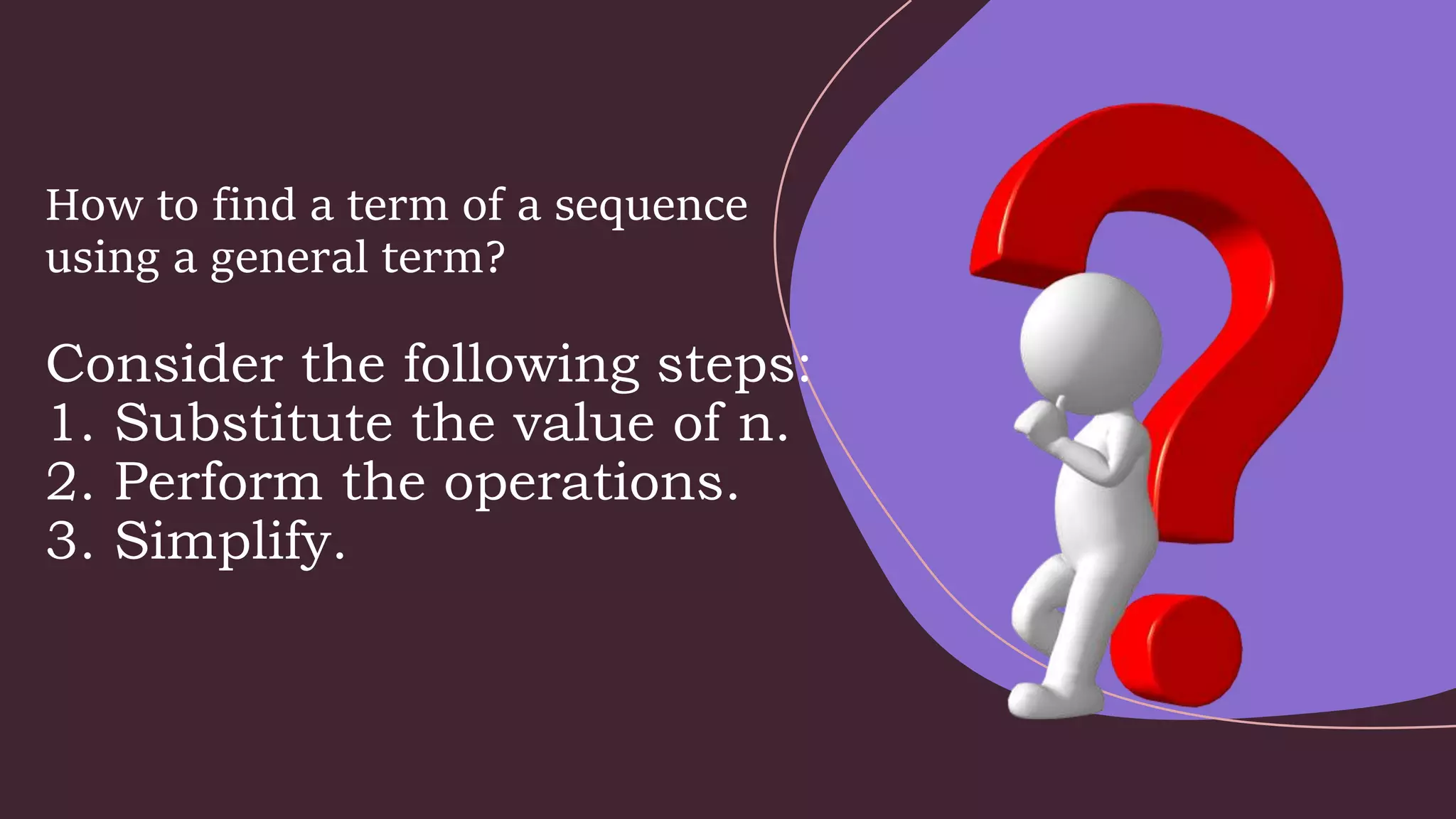 How to find a term of a sequence
using a general term?
Consider the following steps:
1. Substitute the value of n.
2. Perform the operations.
3. Simplify.
 