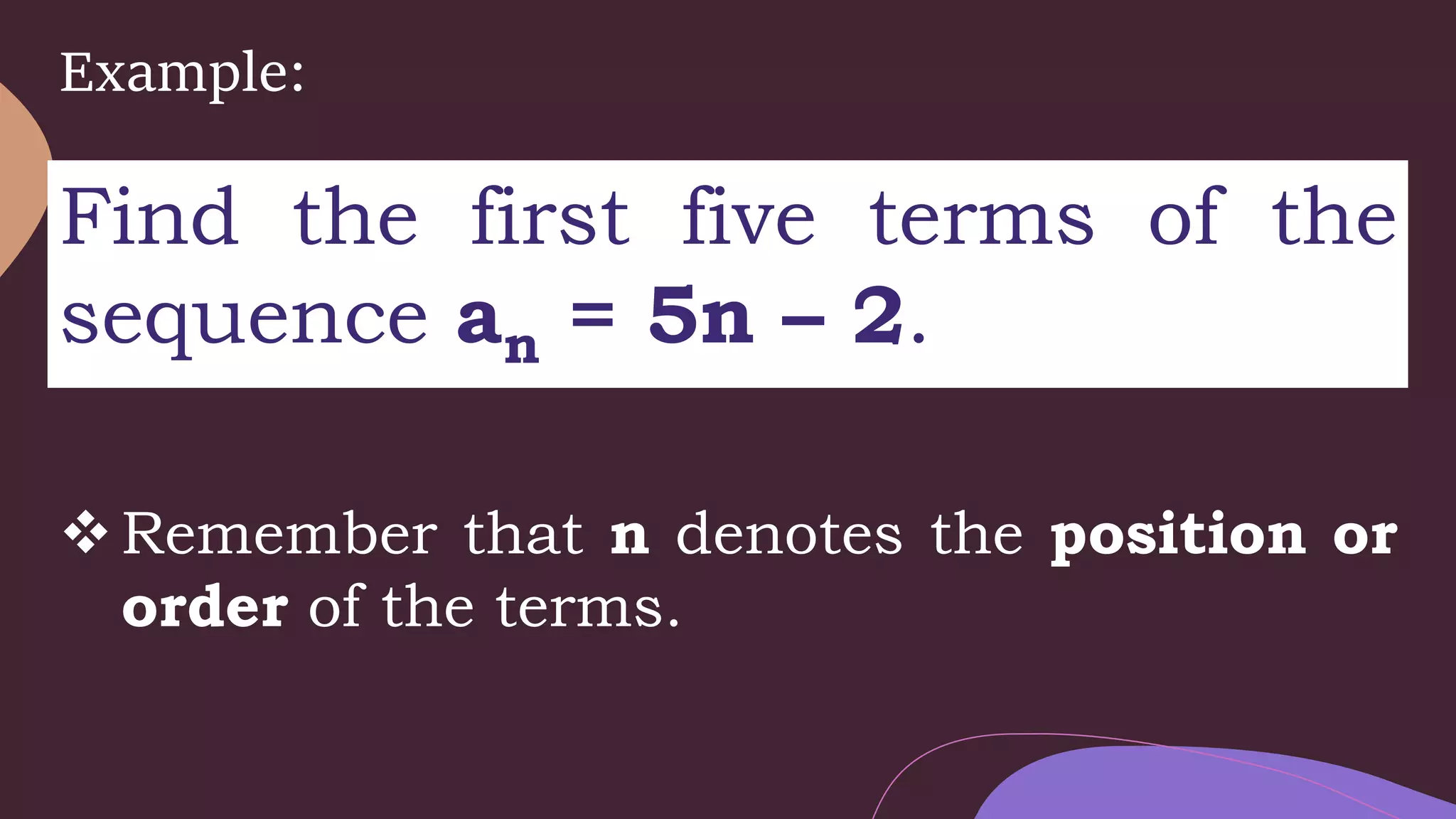 Example:
Find the first five terms of the
sequence an = 5n – 2.
Remember that n denotes the position or
order of the terms.
 