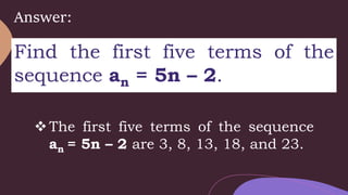 Answer:
Find the first five terms of the
sequence an = 5n – 2.
The first five terms of the sequence
an = 5n – 2 are 3, 8, 13, 18, and 23.
 