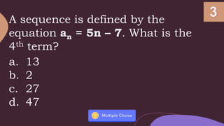 A sequence is defined by the
equation an = 5n – 7. What is the
4th term?
a. 13
b. 2
c. 27
d. 47
 