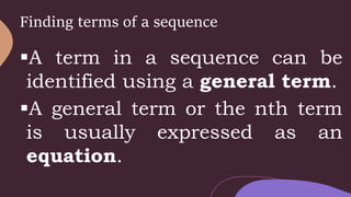 Finding terms of a sequence
A term in a sequence can be
identified using a general term.
A general term or the nth term
is usually expressed as an
equation.
 