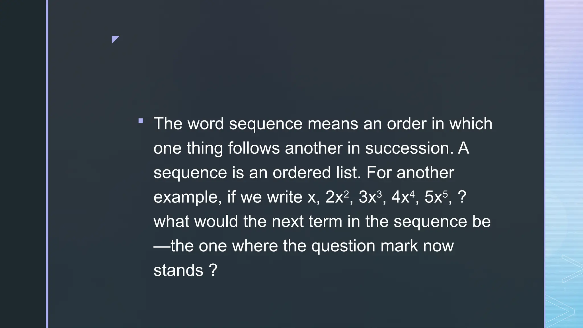 z
 The word sequence means an order in which
one thing follows another in succession. A
sequence is an ordered list. For another
example, if we write x, 2x2
, 3x3
, 4x4
, 5x5
, ?
what would the next term in the sequence be
—the one where the question mark now
stands ?
 