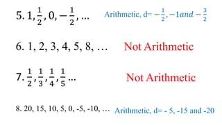 5. 1,
1
2
, 0, −
1
2
, …
6. 1, 2, 3, 4, 5, 8, …
7.
1
2
,
1
3
,
1
4
,
1
5
…
8. 20, 15, 10, 5, 0, -5, -10, …
Arithmetic, d= −
1
2
, −1𝑎𝑛𝑑 −
3
2
Not Arithmetic
Not Arithmetic
Arithmetic, d= - 5, -15 and -20
 